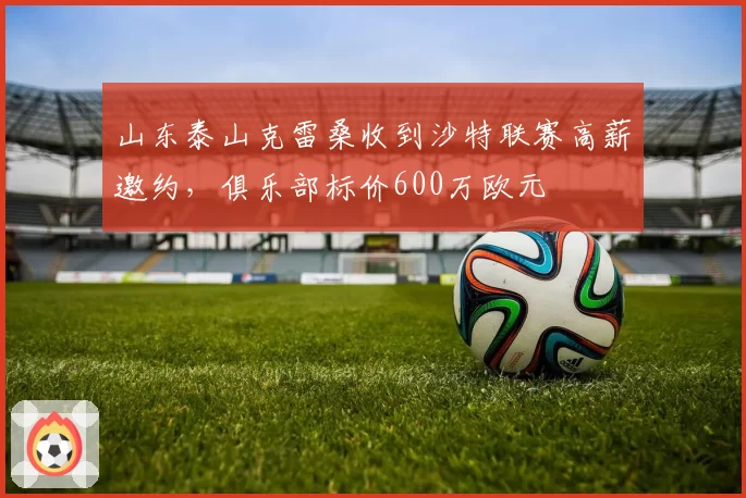 山东泰山克雷桑收到沙特联赛高薪邀约，俱乐部标价600万欧元