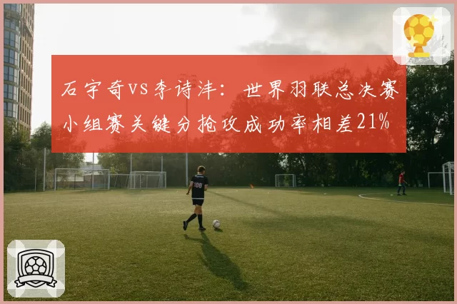 石宇奇vs李诗沣:世界羽联总决赛小组赛关键分抢攻成功率相差21%