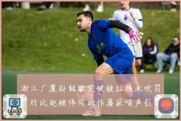 浙江广厦孙铭徽突破被拉拽未吹罚，对比赵继伟同动作屡获哨声引争议