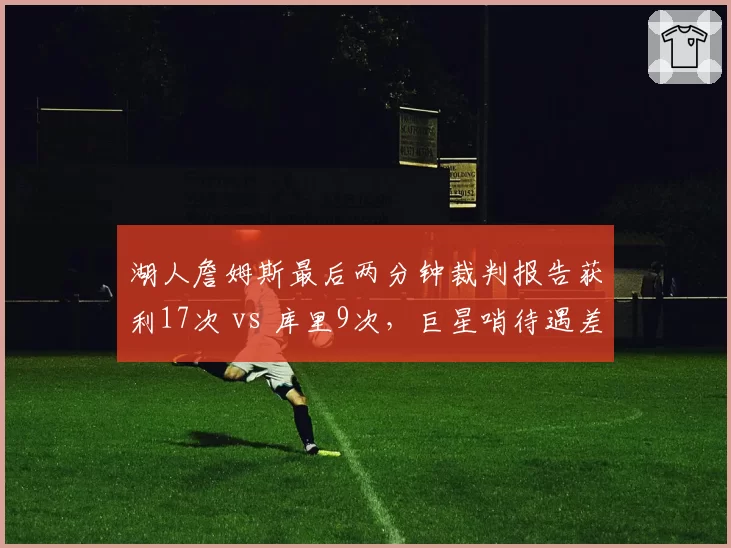 湖人詹姆斯最后两分钟裁判报告获利17次 vs 库里9次,巨星哨待遇差距明显