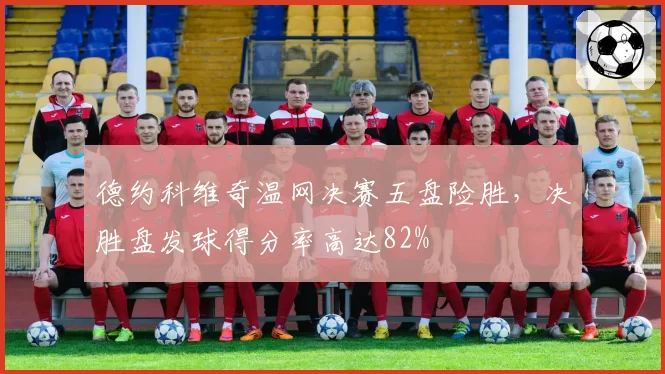 德约科维奇温网决赛五盘险胜，决胜盘发球得分率高达82%