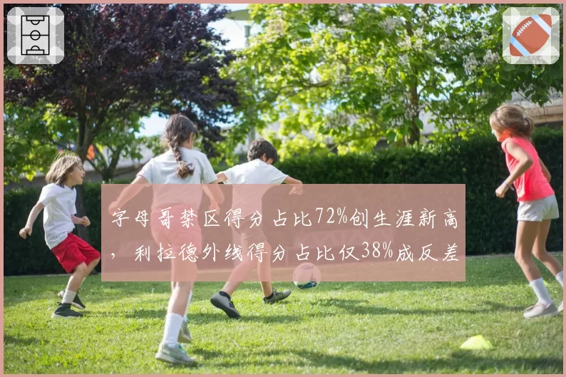字母哥禁区得分占比72%创生涯新高，利拉德外线得分占比仅38%成反差
