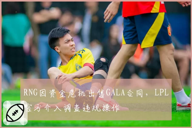RNG因资金危机出售GALA合同，LPL官方介入调查违规操作