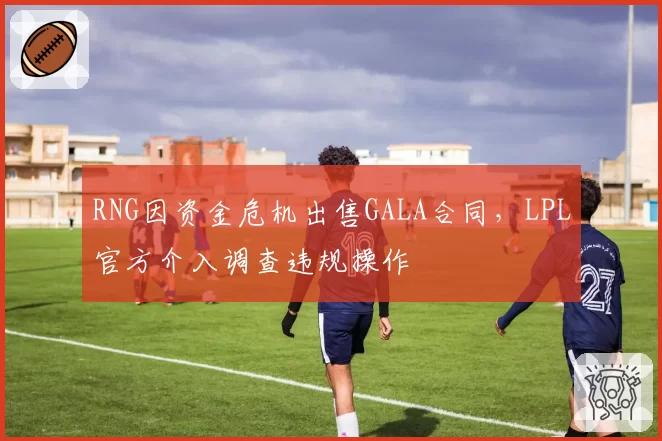 RNG因资金危机出售GALA合同，LPL官方介入调查违规操作