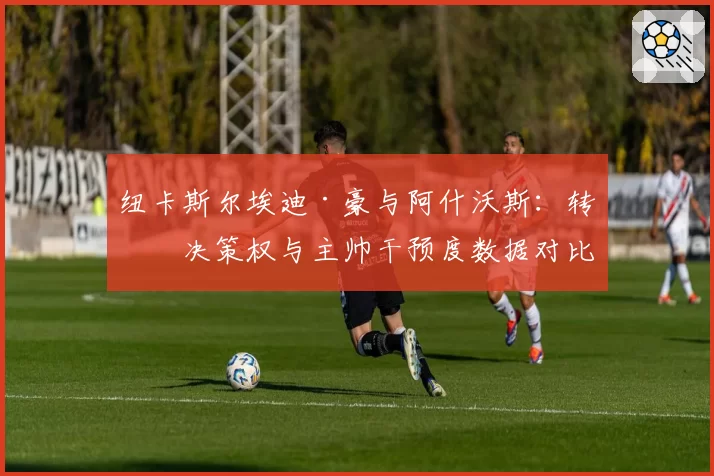 纽卡斯尔埃迪·豪与阿什沃斯:转会决策权与主帅干预度数据对比