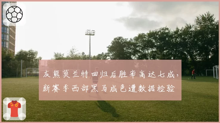灰熊莫兰特回归后胜率高达七成，新赛季西部黑马成色遭数据检验