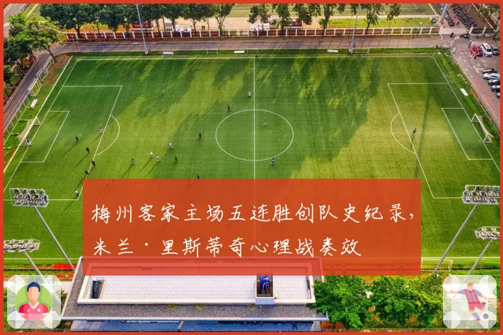梅州客家主场五连胜创队史纪录，米兰·里斯蒂奇心理战奏效
