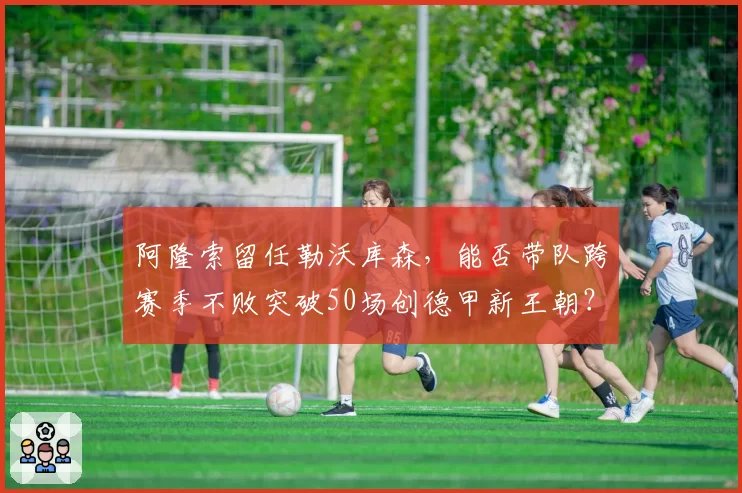 阿隆索留任勒沃库森，能否带队跨赛季不败突破50场创德甲新王朝？