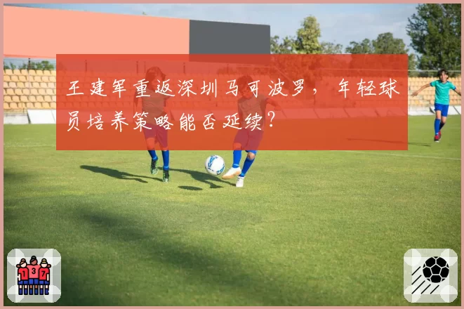 王建军重返深圳马可波罗，年轻球员培养策略能否延续？