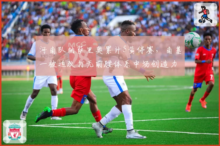 河南队纳萨里奥累计5黄停赛，南基一被迫改打无前腰体系中场创造力骤降引担忧