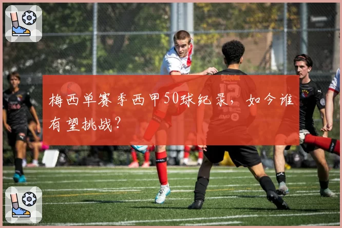 梅西单赛季西甲50球纪录，如今谁有望挑战？