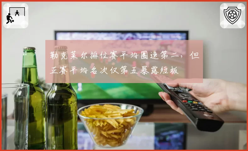 勒克莱尔排位赛平均圈速第二，但正赛平均名次仅第五暴露短板