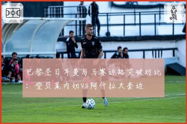巴黎圣日耳曼与马赛边路突破对比：登贝莱内切vs阿什拉夫套边