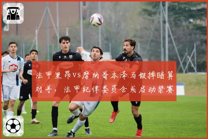 法甲里昂vs摩纳哥本泽马假摔暗算对手，法甲纪律委员会或启动禁赛调查