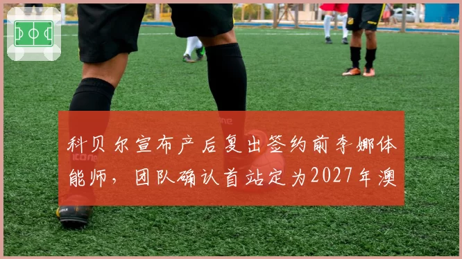 科贝尔宣布产后复出签约前李娜体能师，团队确认首站定为2027年澳网外卡资格赛