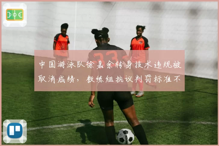 中国游泳队徐嘉余转身技术违规被取消成绩，教练组抗议判罚标准不统一