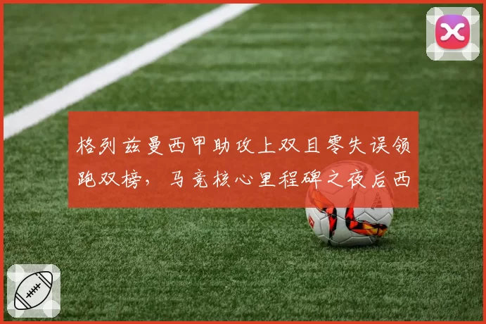 格列兹曼西甲助攻上双且零失误领跑双榜，马竞核心里程碑之夜后西蒙尼欲锁定终身合同