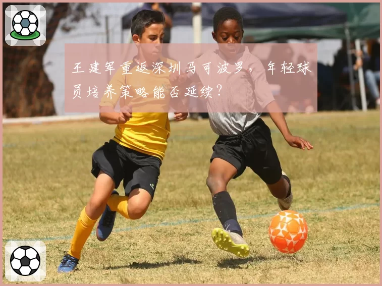 王建军重返深圳马可波罗，年轻球员培养策略能否延续？
