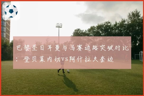 巴黎圣日耳曼与马赛边路突破对比：登贝莱内切vs阿什拉夫套边