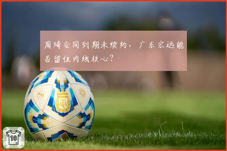 周琦合同到期未续约，广东宏远能否留住内线核心？
