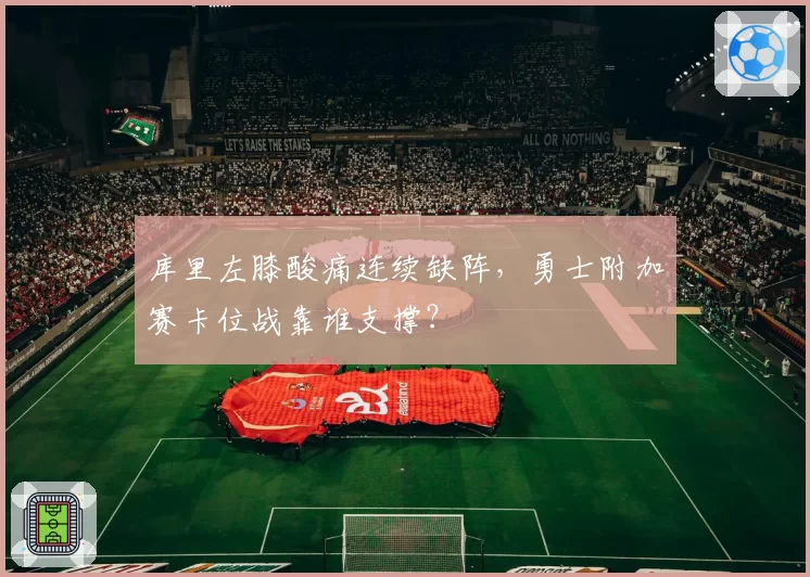 库里左膝酸痛连续缺阵,勇士附加赛卡位战靠谁支撑?