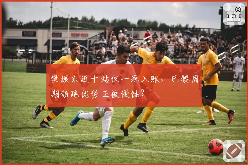 樊振东近十站仅一冠入账,巴黎周期领跑优势正被侵蚀?