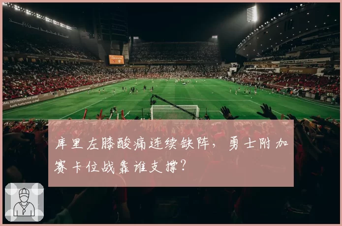 库里左膝酸痛连续缺阵,勇士附加赛卡位战靠谁支撑?