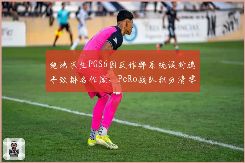 绝地求生PGS6因反作弊系统误封选手致排名作废,PeRo战队积分清零