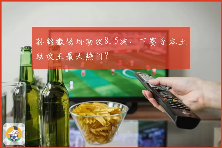 孙铭徽场均助攻8.5次，下赛季本土助攻王最大热门？