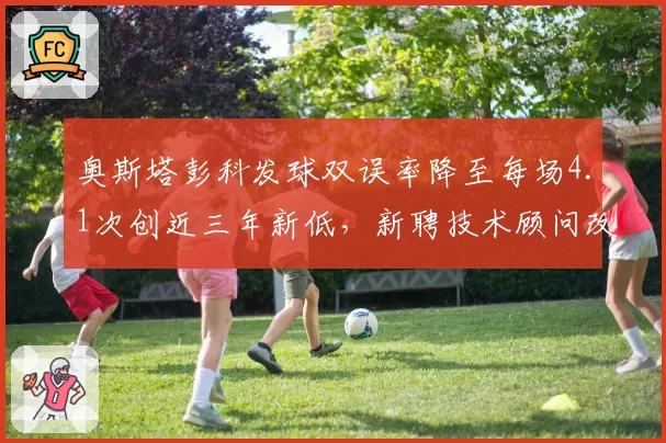 奥斯塔彭科发球双误率降至每场4.1次创近三年新低,新聘技术顾问改造抛球动作见效