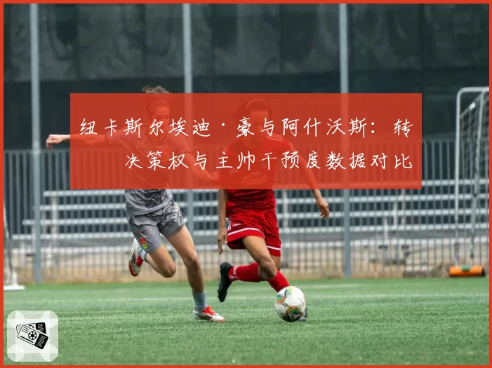纽卡斯尔埃迪·豪与阿什沃斯:转会决策权与主帅干预度数据对比