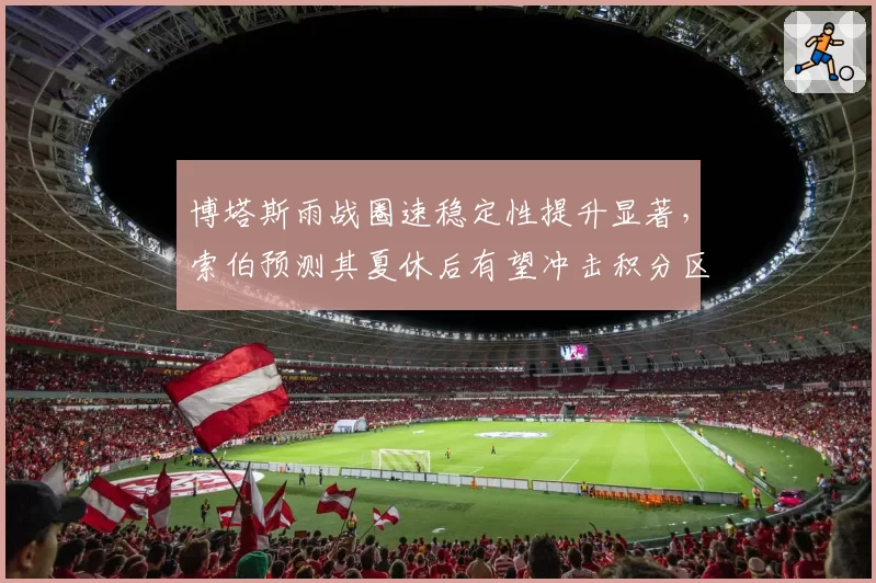 博塔斯雨战圈速稳定性提升显著，索伯预测其夏休后有望冲击积分区