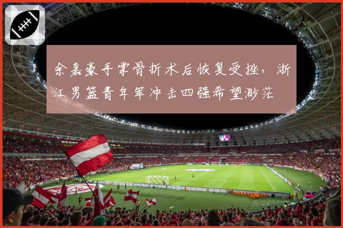 余嘉豪手掌骨折术后恢复受挫，浙江男篮青年军冲击四强希望渺茫