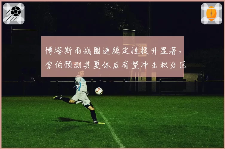 博塔斯雨战圈速稳定性提升显著,索伯预测其夏休后有望冲击积分区