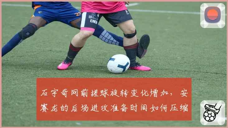 石宇奇网前搓球旋转变化增加，安赛龙的后场进攻准备时间如何压缩？