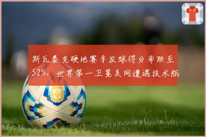 斯瓦泰克硬地赛季发球得分率跌至52%，世界第一卫冕美网遭遇技术瓶颈