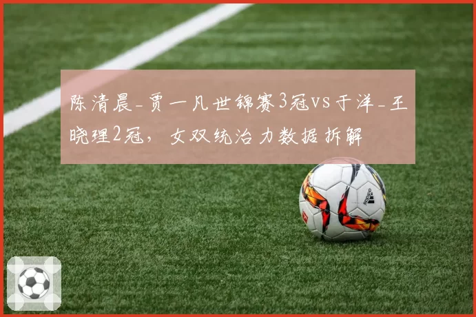 陈清晨_贾一凡世锦赛3冠vs于洋_王晓理2冠，女双统治力数据拆解