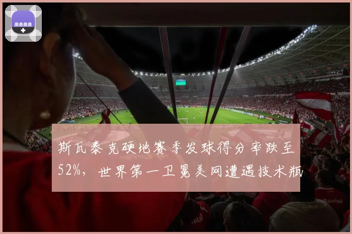 斯瓦泰克硬地赛季发球得分率跌至52%,世界第一卫冕美网遭遇技术瓶颈