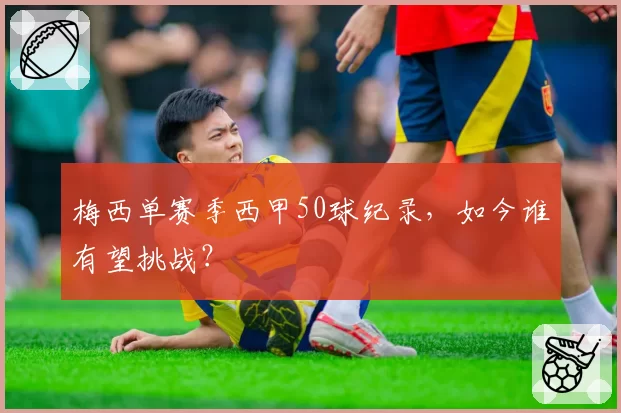 梅西单赛季西甲50球纪录，如今谁有望挑战？