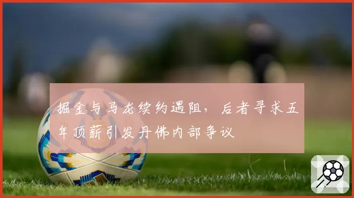 掘金与马龙续约遇阻，后者寻求五年顶薪引发丹佛内部争议