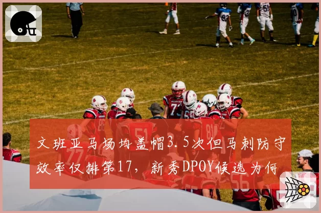 文班亚马场均盖帽3.5次但马刺防守效率仅排第17，新秀DPOY候选为何难改球队战绩？