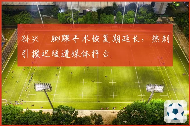 孙兴慜脚踝手术恢复期延长，热刺引援迟缓遭媒体抨击