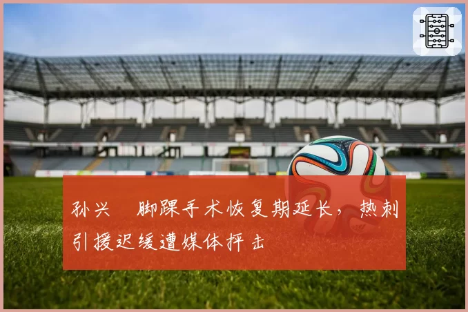 孙兴慜脚踝手术恢复期延长，热刺引援迟缓遭媒体抨击